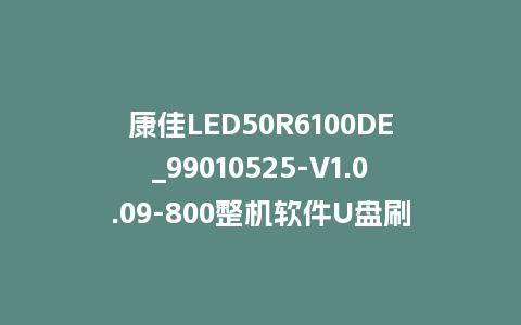 康佳LED50R6100DE_99010525-V1.0.09-800整机软件U盘刷机包
