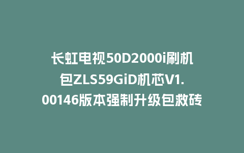 长虹电视50D2000i刷机包ZLS59GiD机芯V1.00146版本强制升级包救砖固件