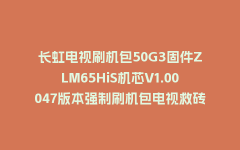 长虹电视刷机包50G3固件ZLM65HiS机芯V1.00047版本强制刷机包电视救砖