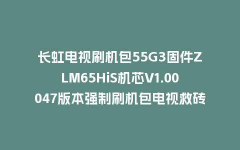 长虹电视刷机包55G3固件ZLM65HiS机芯V1.00047版本强制刷机包电视救砖