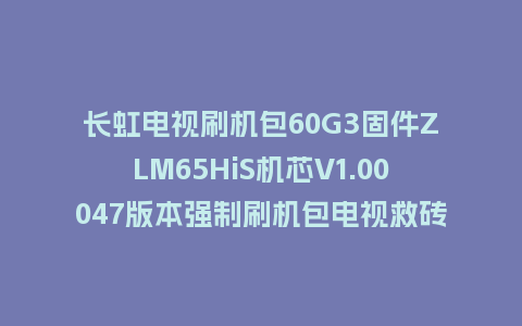长虹电视刷机包60G3固件ZLM65HiS机芯V1.00047版本强制刷机包电视救砖