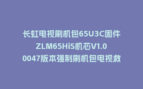 长虹电视刷机包65U3C固件ZLM65HiS机芯V1.00047版本强制刷机包电视救砖