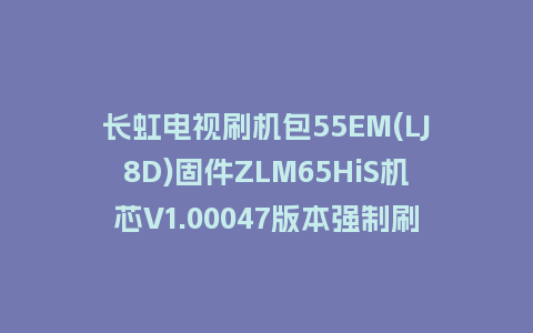 长虹电视刷机包55EM(LJ8D)固件ZLM65HiS机芯V1.00047版本强制刷机包电视救砖