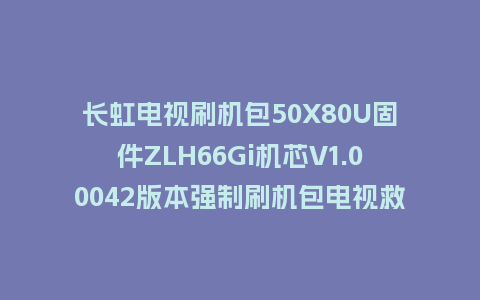 长虹电视刷机包50X80U固件ZLH66Gi机芯V1.00042版本强制刷机包电视救砖