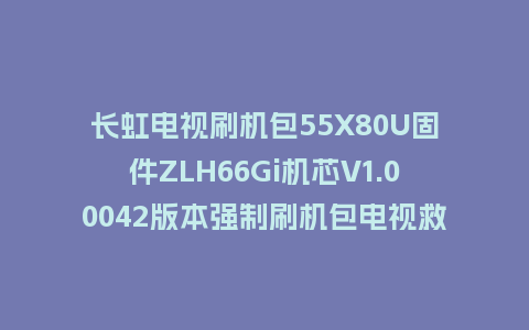 长虹电视刷机包55X80U固件ZLH66Gi机芯V1.00042版本强制刷机包电视救砖