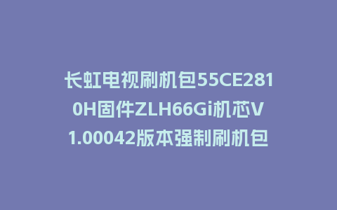 长虹电视刷机包55CE2810H固件ZLH66Gi机芯V1.00042版本强制刷机包电视救砖