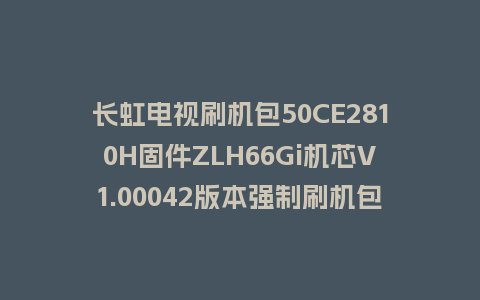长虹电视刷机包50CE2810H固件ZLH66Gi机芯V1.00042版本强制刷机包电视救砖