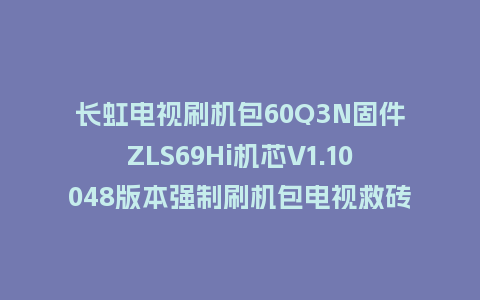 长虹电视刷机包60Q3N固件ZLS69Hi机芯V1.10048版本强制刷机包电视救砖