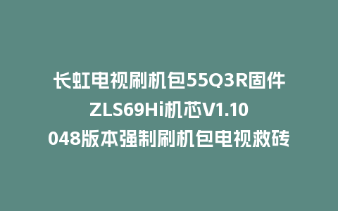长虹电视刷机包55Q3R固件ZLS69Hi机芯V1.10048版本强制刷机包电视救砖