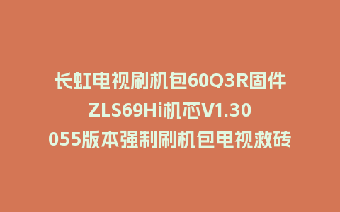 长虹电视刷机包60Q3R固件ZLS69Hi机芯V1.30055版本强制刷机包电视救砖