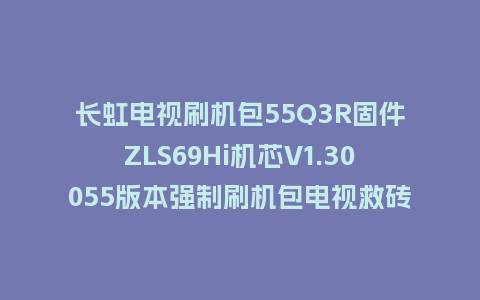 长虹电视刷机包55Q3R固件ZLS69Hi机芯V1.30055版本强制刷机包电视救砖