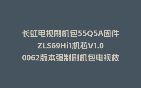 长虹电视刷机包55Q5A固件ZLS69Hi1机芯V1.00062版本强制刷机包电视救砖