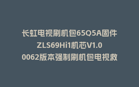 长虹电视刷机包65Q5A固件ZLS69Hi1机芯V1.00062版本强制刷机包电视救砖