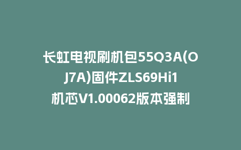长虹电视刷机包55Q3A(OJ7A)固件ZLS69Hi1机芯V1.00062版本强制刷机包电视救砖