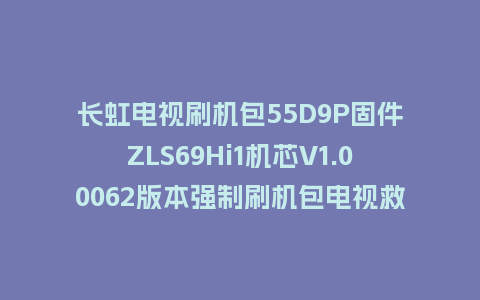 长虹电视刷机包55D9P固件ZLS69Hi1机芯V1.00062版本强制刷机包电视救砖