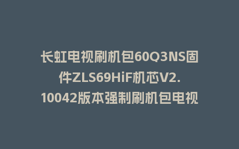 长虹电视刷机包60Q3NS固件ZLS69HiF机芯V2.10042版本强制刷机包电视救砖