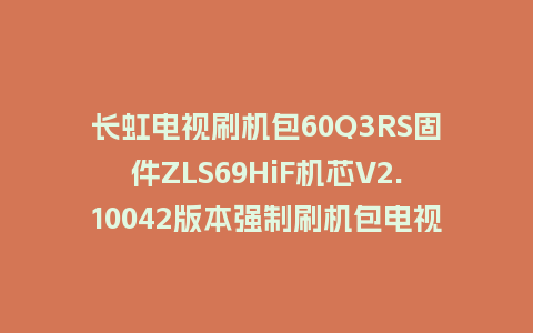 长虹电视刷机包60Q3RS固件ZLS69HiF机芯V2.10042版本强制刷机包电视救砖