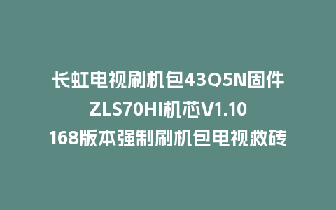 长虹电视刷机包43Q5N固件ZLS70HI机芯V1.10168版本强制刷机包电视救砖