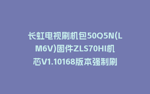 长虹电视刷机包50Q5N(LM6V)固件ZLS70HI机芯V1.10168版本强制刷机包电视救砖