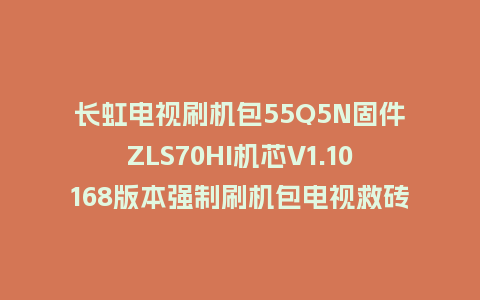 长虹电视刷机包55Q5N固件ZLS70HI机芯V1.10168版本强制刷机包电视救砖