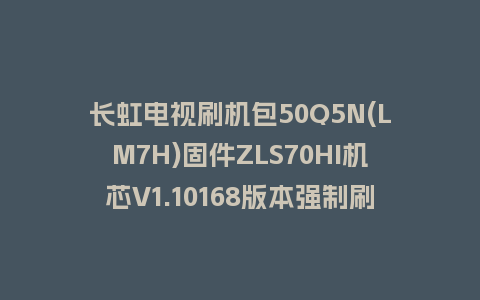 长虹电视刷机包50Q5N(LM7H)固件ZLS70HI机芯V1.10168版本强制刷机包电视救砖