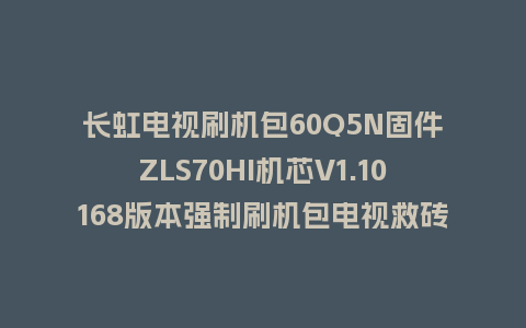 长虹电视刷机包60Q5N固件ZLS70HI机芯V1.10168版本强制刷机包电视救砖