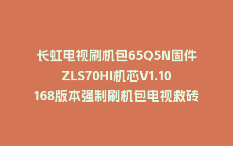 长虹电视刷机包65Q5N固件ZLS70HI机芯V1.10168版本强制刷机包电视救砖