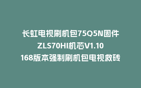 长虹电视刷机包75Q5N固件ZLS70HI机芯V1.10168版本强制刷机包电视救砖