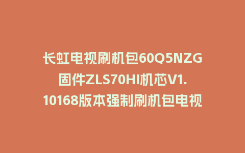 长虹电视刷机包60Q5NZG固件ZLS70HI机芯V1.10168版本强制刷机包电视救砖