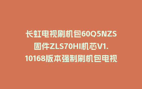 长虹电视刷机包60Q5NZS固件ZLS70HI机芯V1.10168版本强制刷机包电视救砖