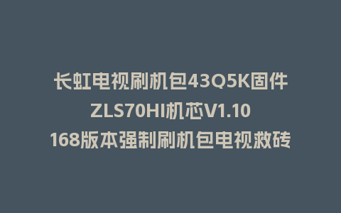 长虹电视刷机包43Q5K固件ZLS70HI机芯V1.10168版本强制刷机包电视救砖