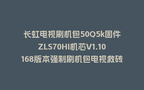 长虹电视刷机包50Q5k固件ZLS70HI机芯V1.10168版本强制刷机包电视救砖