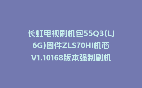 长虹电视刷机包55Q3(LJ6G)固件ZLS70HI机芯V1.10168版本强制刷机包电视救砖