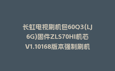 长虹电视刷机包60Q3(LJ6G)固件ZLS70HI机芯V1.10168版本强制刷机包电视救砖
