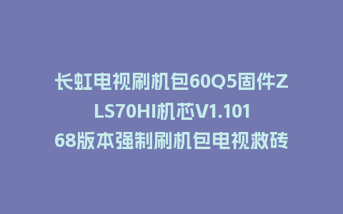 长虹电视刷机包60Q5固件ZLS70HI机芯V1.10168版本强制刷机包电视救砖