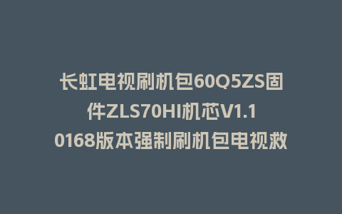 长虹电视刷机包60Q5ZS固件ZLS70HI机芯V1.10168版本强制刷机包电视救砖