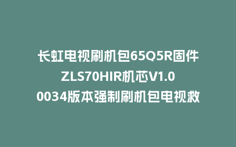 长虹电视刷机包65Q5R固件ZLS70HIR机芯V1.00034版本强制刷机包电视救砖