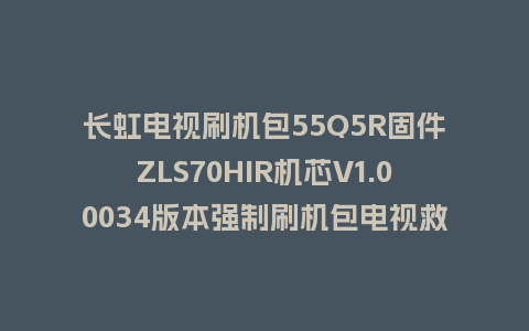 长虹电视刷机包55Q5R固件ZLS70HIR机芯V1.00034版本强制刷机包电视救砖
