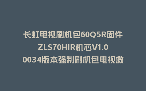 长虹电视刷机包60Q5R固件ZLS70HIR机芯V1.00034版本强制刷机包电视救砖