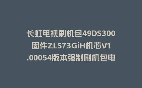 长虹电视刷机包49DS300固件ZLS73GiH机芯V1.00054版本强制刷机包电视救砖