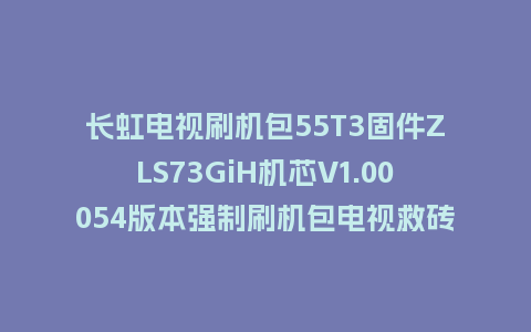长虹电视刷机包55T3固件ZLS73GiH机芯V1.00054版本强制刷机包电视救砖