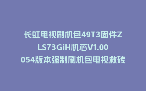 长虹电视刷机包49T3固件ZLS73GiH机芯V1.00054版本强制刷机包电视救砖