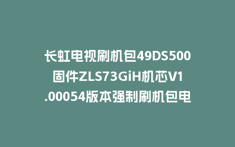 长虹电视刷机包49DS500固件ZLS73GiH机芯V1.00054版本强制刷机包电视救砖