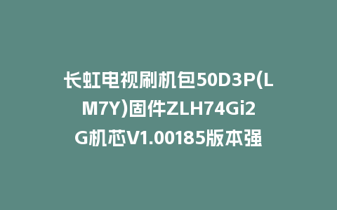 长虹电视刷机包50D3P(LM7Y)固件ZLH74Gi2G机芯V1.00185版本强制刷机包电视救砖