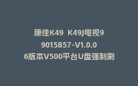 康佳K49  K49J电视99015857-V1.0.06版本V500平台U盘强制刷机包救砖升级固件