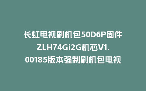 长虹电视刷机包50D6P固件ZLH74Gi2G机芯V1.00185版本强制刷机包电视救砖