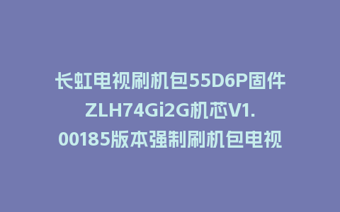 长虹电视刷机包55D6P固件ZLH74Gi2G机芯V1.00185版本强制刷机包电视救砖