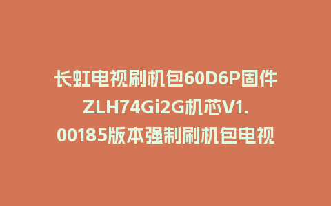 长虹电视刷机包60D6P固件ZLH74Gi2G机芯V1.00185版本强制刷机包电视救砖