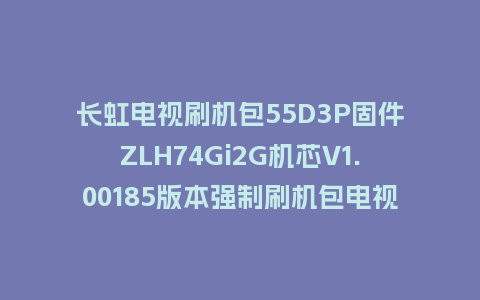 长虹电视刷机包55D3P固件ZLH74Gi2G机芯V1.00185版本强制刷机包电视救砖