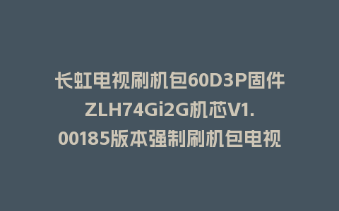 长虹电视刷机包60D3P固件ZLH74Gi2G机芯V1.00185版本强制刷机包电视救砖